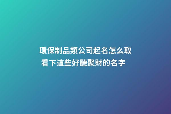 環保制品類公司起名怎么取 看下這些好聽聚財的名字-第1張-公司起名-玄機派